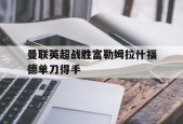 IM电竞_曼联英超战胜富勒姆拉什福德单刀得手